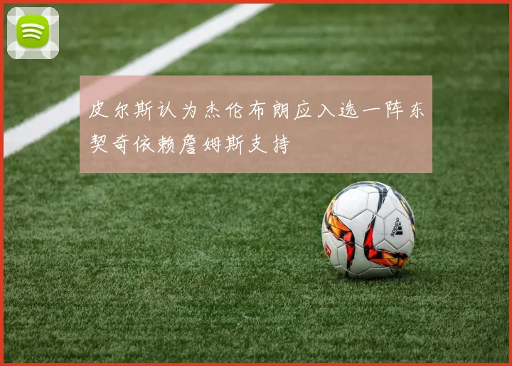 皮尔斯认为杰伦布朗应入选一阵东契奇依赖詹姆斯支持