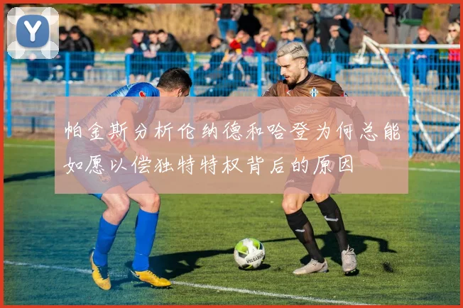 帕金斯分析伦纳德和哈登为何总能如愿以偿独特特权背后的原因