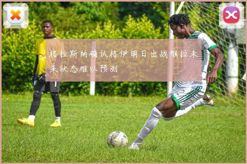 格拉斯纳确认格伊明日出战维拉未来状态难以预测