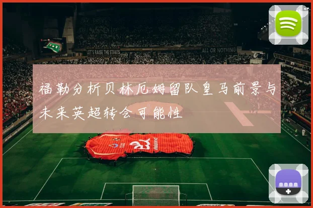 福勒分析贝林厄姆留队皇马前景与未来英超转会可能性