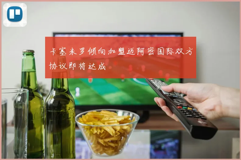 卡塞米罗倾向加盟迈阿密国际双方协议即将达成