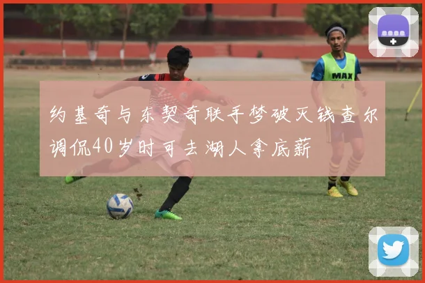 约基奇与东契奇联手梦破灭钱查尔调侃40岁时可去湖人拿底薪