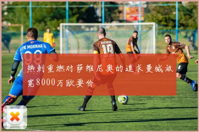 热刺重燃对萨维尼奥的追求曼城放宽8000万欧要价