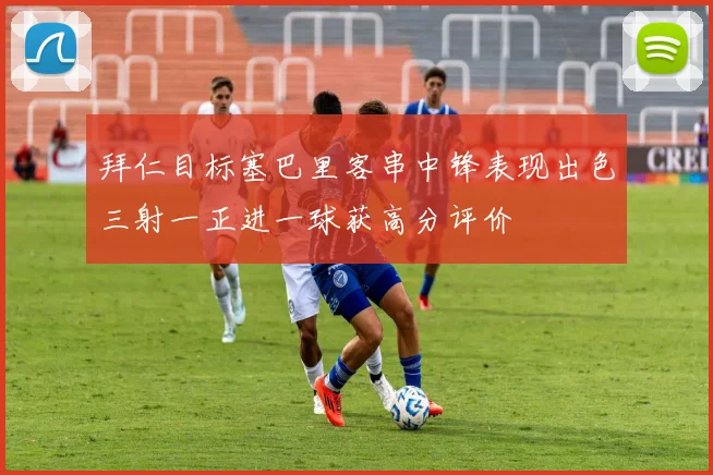 拜仁目标塞巴里客串中锋表现出色三射一正进一球获高分评价