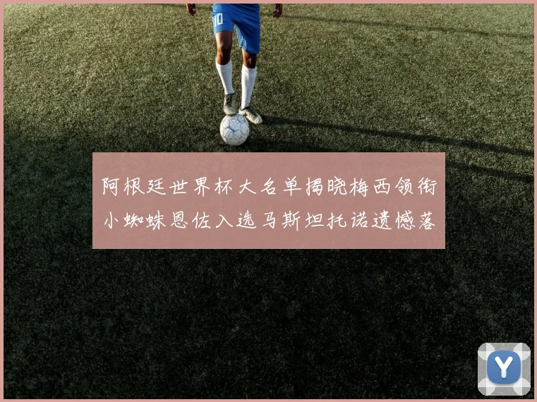 阿根廷世界杯大名单揭晓梅西领衔小蜘蛛恩佐入选马斯坦托诺遗憾落选