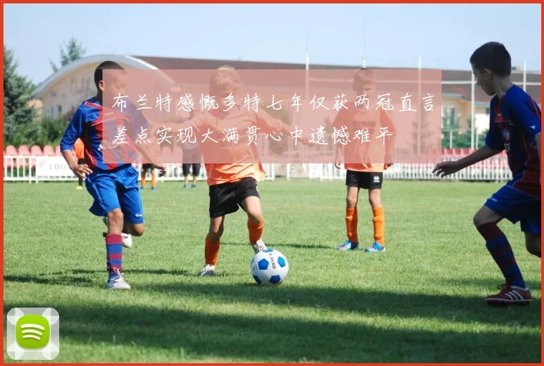 布兰特感慨多特七年仅获两冠直言差点实现大满贯心中遗憾难平