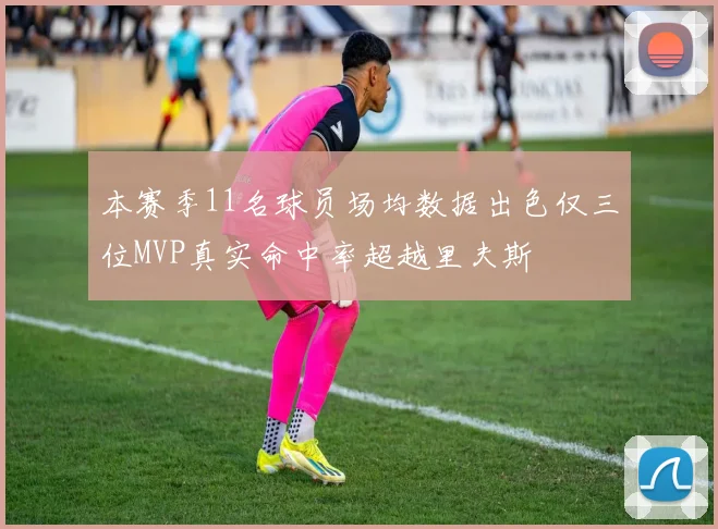 本赛季11名球员场均数据出色仅三位MVP真实命中率超越里夫斯