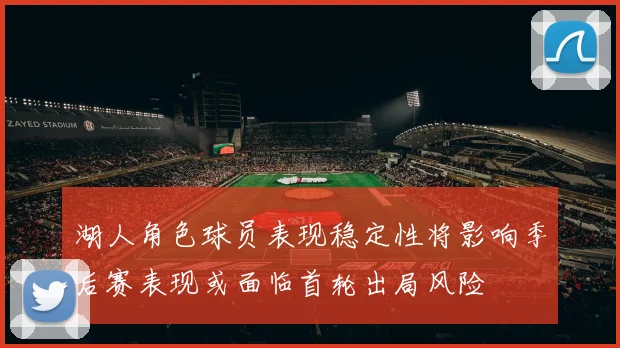 湖人角色球员表现稳定性将影响季后赛表现或面临首轮出局风险