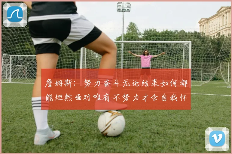 詹姆斯：努力奋斗无论结果如何都能坦然面对唯有不努力才会自我怀疑