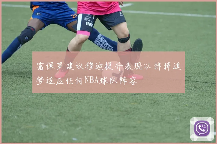 富保罗建议穆迪提升表现以挤掉追梦适应任何NBA球队阵容