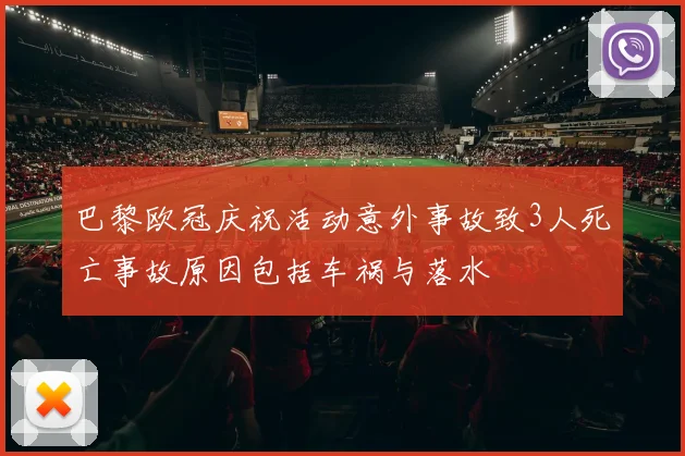 巴黎欧冠庆祝活动意外事故致3人死亡事故原因包括车祸与落水