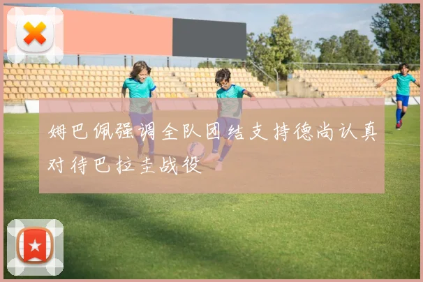 姆巴佩强调全队团结支持德尚认真对待巴拉圭战役