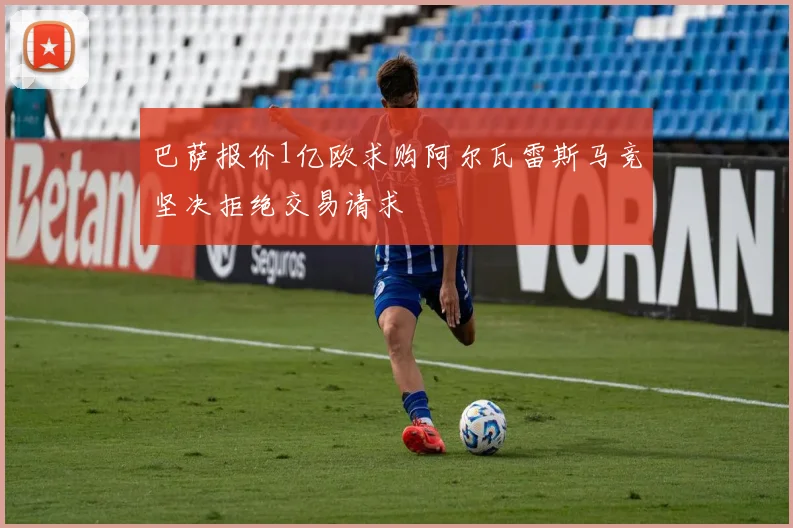 巴萨报价1亿欧求购阿尔瓦雷斯马竞坚决拒绝交易请求
