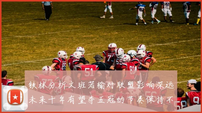 铁林分析文班若输对联盟影响深远未来十年有望夺五冠的节奏保持不变