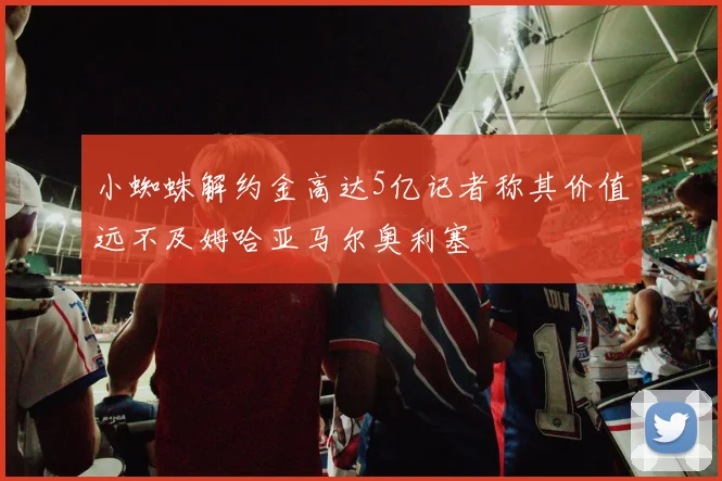 小蜘蛛解约金高达5亿记者称其价值远不及姆哈亚马尔奥利塞