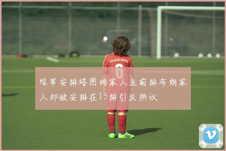 绿军安排塔图姆家人坐前排布朗家人却被安排在15排引发热议