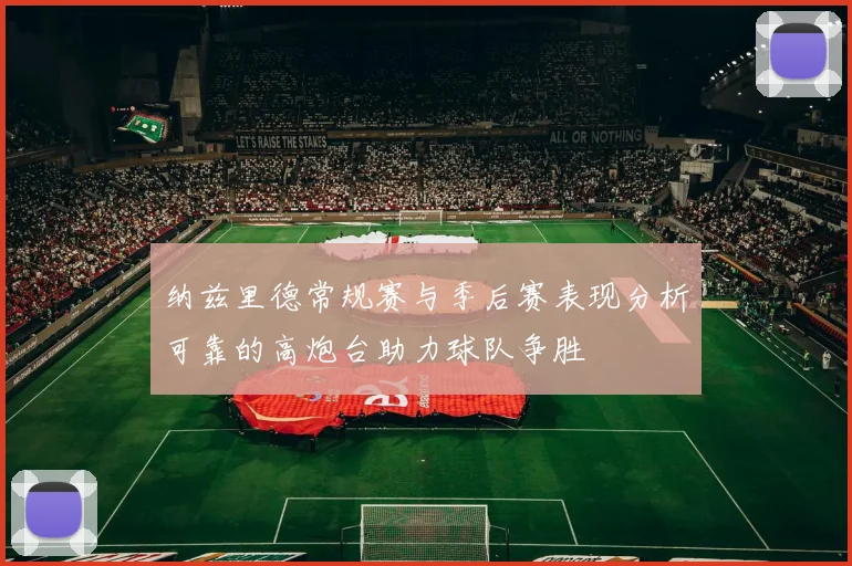 纳兹里德常规赛与季后赛表现分析可靠的高炮台助力球队争胜