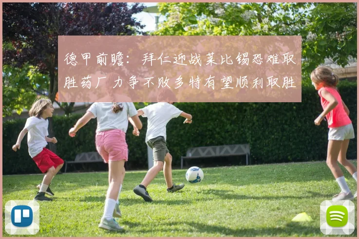 德甲前瞻：拜仁迎战莱比锡恐难取胜药厂力争不败多特有望顺利取胜