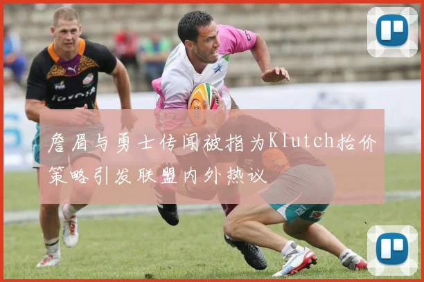詹眉与勇士传闻被指为Klutch抬价策略引发联盟内外热议