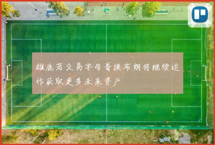 雄鹿若交易字母哥换布朗将继续运作获取更多未来资产