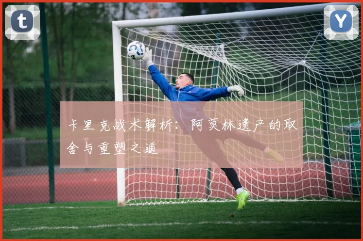卡里克战术解析：阿莫林遗产的取舍与重塑之道