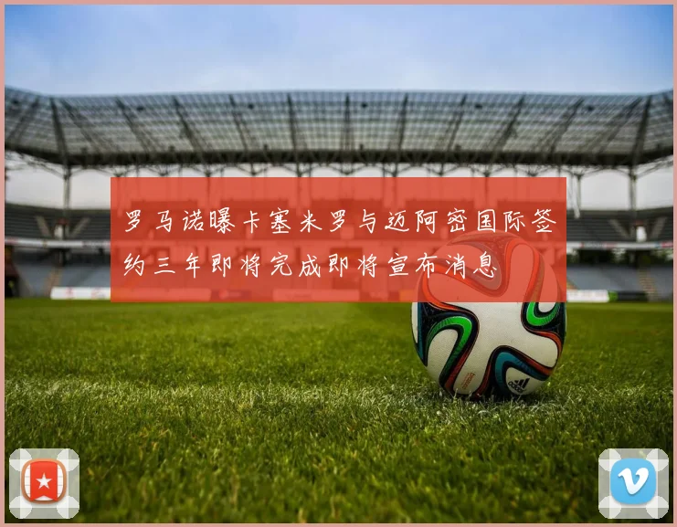 罗马诺曝卡塞米罗与迈阿密国际签约三年即将完成即将宣布消息