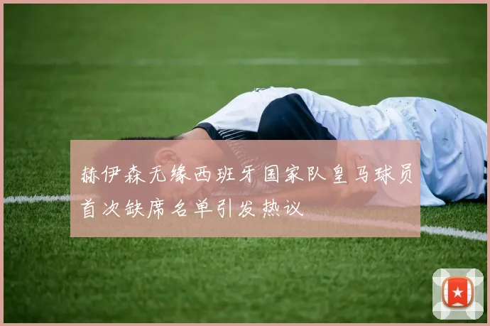 赫伊森无缘西班牙国家队皇马球员首次缺席名单引发热议
