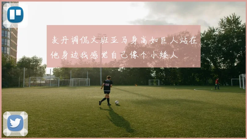 麦丹调侃文班亚马身高如巨人站在他身边我感觉自己像个小矮人