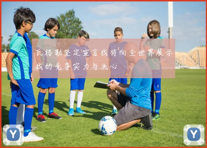 瓦格勒坚定宣言我将向全世界展示我的竞争实力与决心
