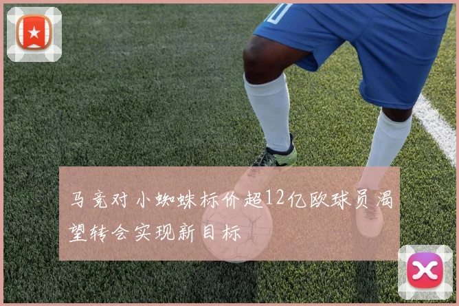 马竞对小蜘蛛标价超12亿欧球员渴望转会实现新目标