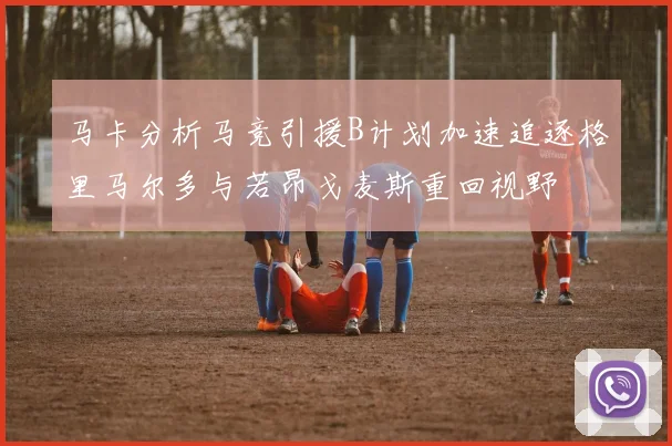马卡分析马竞引援B计划加速追逐格里马尔多与若昂戈麦斯重回视野