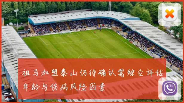 祖马加盟泰山仍待确认需综合评估年龄与伤病风险因素