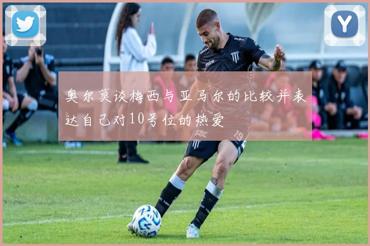 奥尔莫谈梅西与亚马尔的比较并表达自己对10号位的热爱