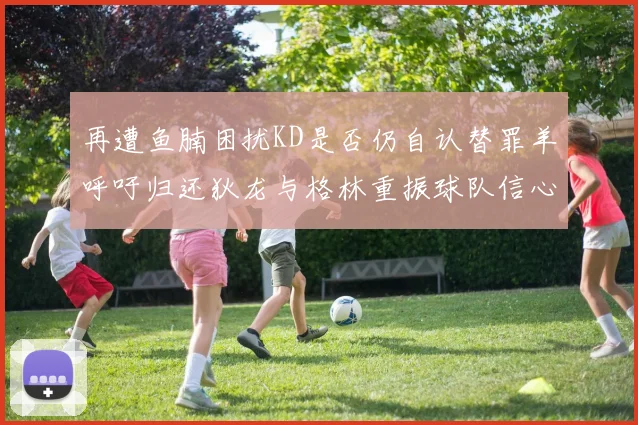 再遭鱼腩困扰KD是否仍自认替罪羊呼吁归还狄龙与格林重振球队信心