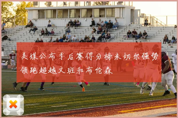 美媒公布季后赛得分榜米切尔强势领跑超越文班和布伦森